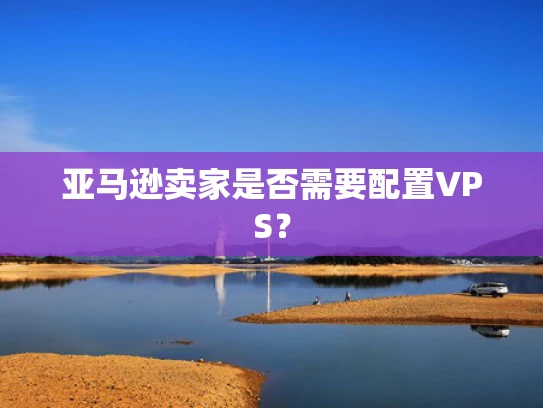 亚马逊卖家是否需要配置VPS？