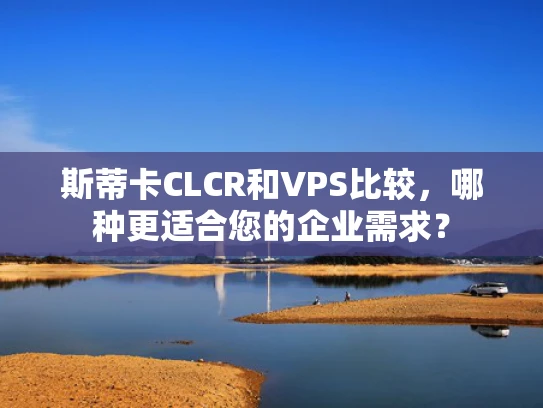 斯蒂卡CLCR和VPS比较，哪种更适合您的企业需求？