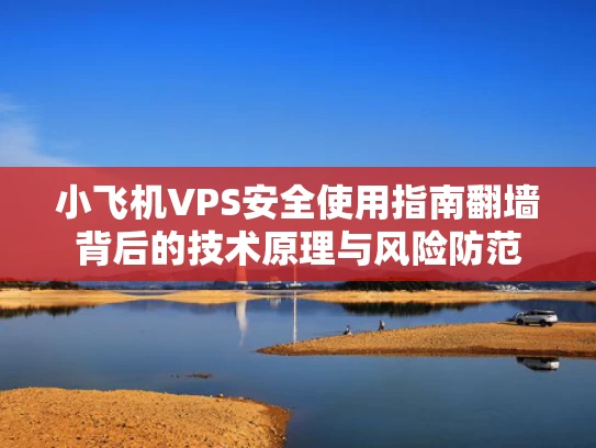 小飞机VPS安全使用指南翻墙背后的技术原理与风险防范