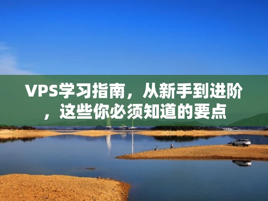 VPS学习指南，从新手到进阶，这些你必须知道的要点