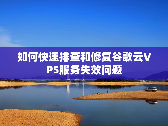 如何快速排查和修复谷歌云VPS服务失效问题