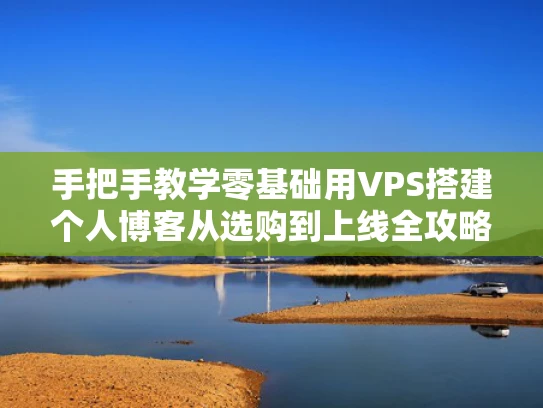 手把手教学零基础用VPS搭建个人博客从选购到上线全攻略