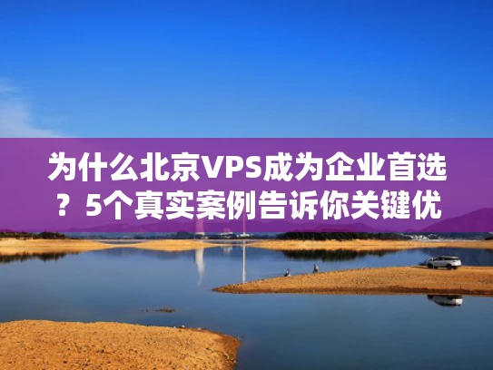 为什么北京VPS成为企业首选？5个真实案例告诉你关键优势