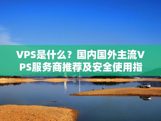 VPS是什么？国内国外主流VPS服务商推荐及安全使用指南