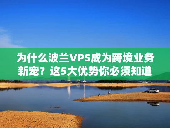 为什么波兰VPS成为跨境业务新宠？这5大优势你必须知道！