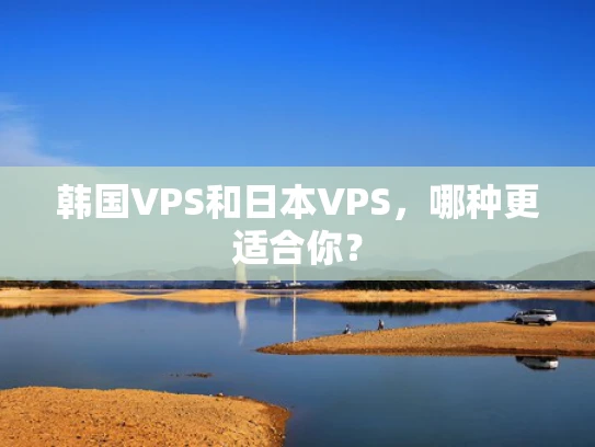 韩国VPS和日本VPS，哪种更适合你？