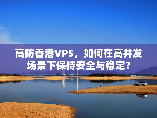高防香港VPS，如何在高并发场景下保持安全与稳定？