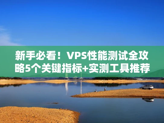 新手必看！VPS性能测试全攻略5个关键指标+实测工具推荐