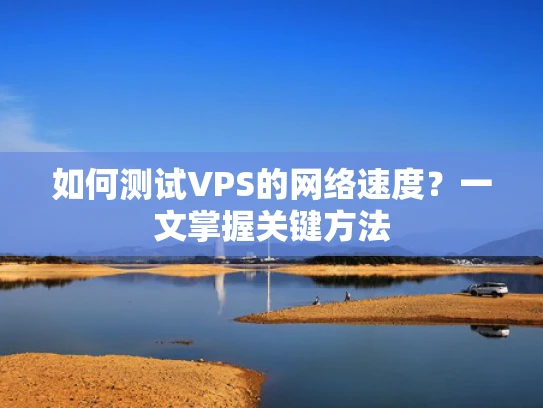 如何测试VPS的网络速度？一文掌握关键方法
