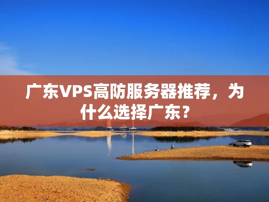 广东VPS高防服务器推荐，为什么选择广东？