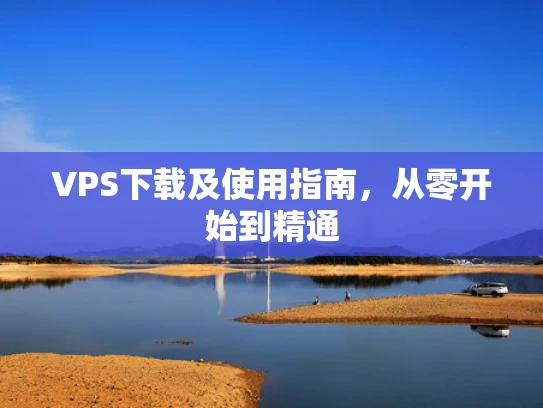 VPS下载及使用指南，从零开始到精通