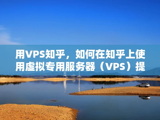 用VPS知乎，如何在知乎上使用虚拟专用服务器（VPS）提升账号稳定性