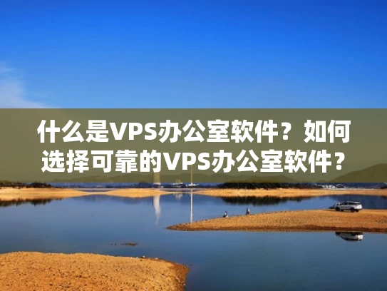 什么是VPS办公室软件？如何选择可靠的VPS办公室软件？