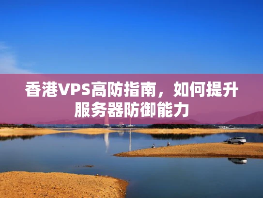 香港VPS高防指南，如何提升服务器防御能力