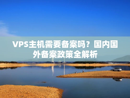 VPS主机需要备案吗？国内国外备案政策全解析