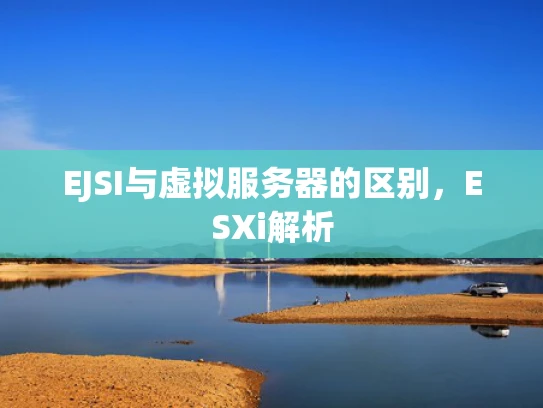 EJSI与虚拟服务器的区别，ESXi解析