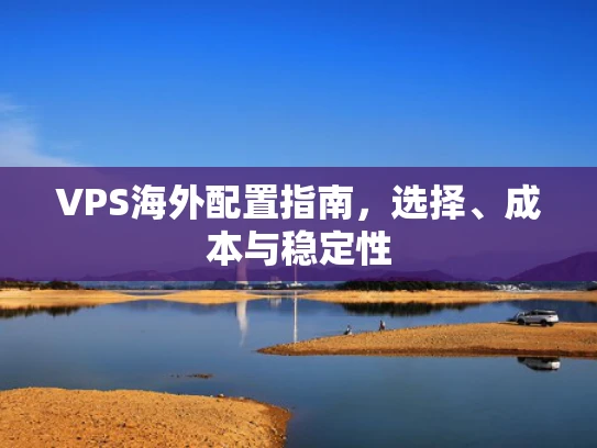 VPS海外配置指南，选择、成本与稳定性