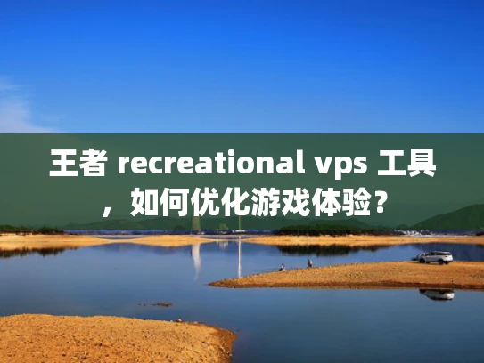 王者 recreational vps 工具，如何优化游戏体验？