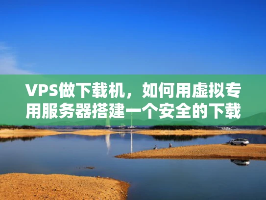 VPS做下载机，如何用虚拟专用服务器搭建一个安全的下载网站