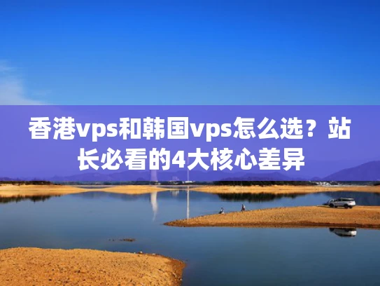 香港vps和韩国vps怎么选？站长必看的4大核心差异