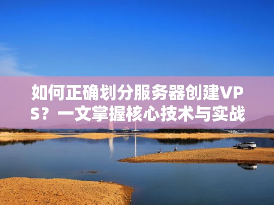 如何正确划分服务器创建VPS？一文掌握核心技术与实战经验