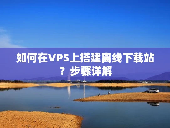 如何在VPS上搭建离线下载站？步骤详解