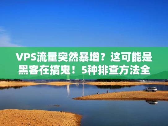 VPS流量突然暴增？这可能是黑客在搞鬼！5种排查方法全解析