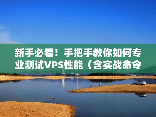 新手必看！手把手教你如何专业测试VPS性能（含实战命令）
