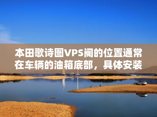 本田歌诗图VPS阀的位置通常在车辆的油箱底部，具体安装在油箱盖下方的某个位置。为了更好地帮助您找到VPS阀的位置，我将为您详细说明