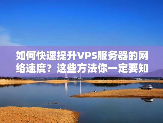 如何快速提升VPS服务器的网络速度？这些方法你一定要知道！