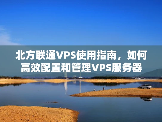 北方联通VPS使用指南，如何高效配置和管理VPS服务器