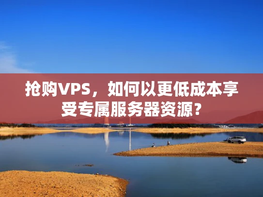抢购VPS，如何以更低成本享受专属服务器资源？