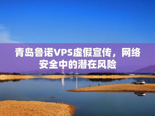 青岛鲁诺VPS虚假宣传，网络安全中的潜在风险