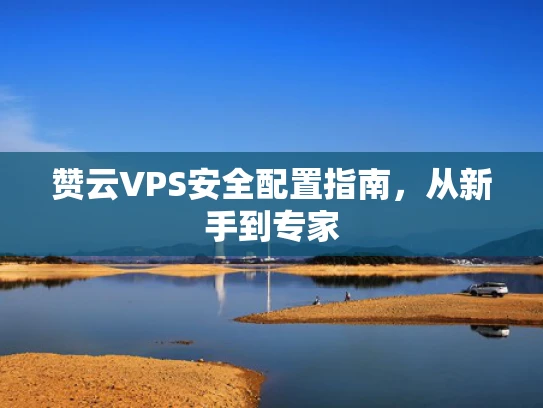 赞云VPS安全配置指南，从新手到专家