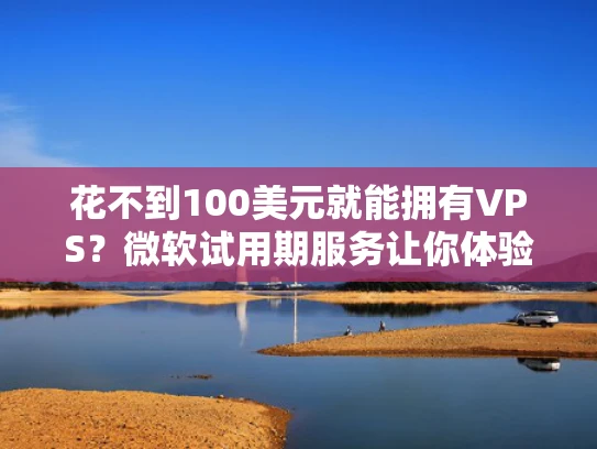 花不到100美元就能拥有VPS？微软试用期服务让你体验云计算的真谛
