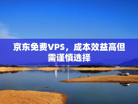 京东免费VPS，成本效益高但需谨慎选择
