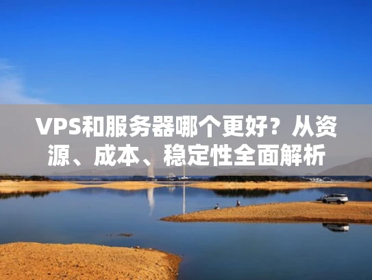 VPS和服务器哪个更好？从资源、成本、稳定性全面解析
