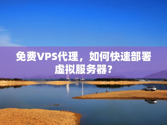 免费VPS代理，如何快速部署虚拟服务器？