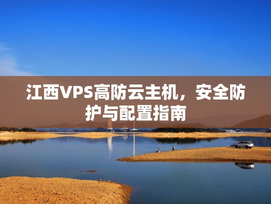 江西VPS高防云主机，安全防护与配置指南