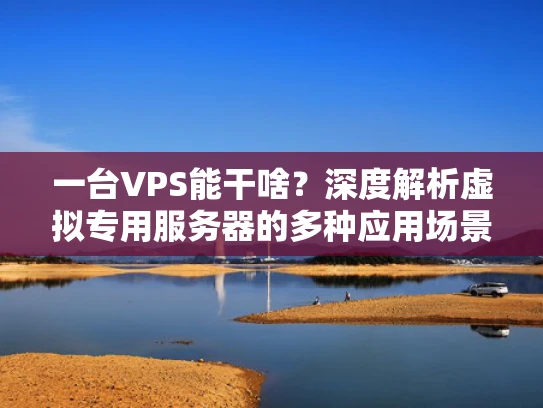 一台VPS能干啥？深度解析虚拟专用服务器的多种应用场景