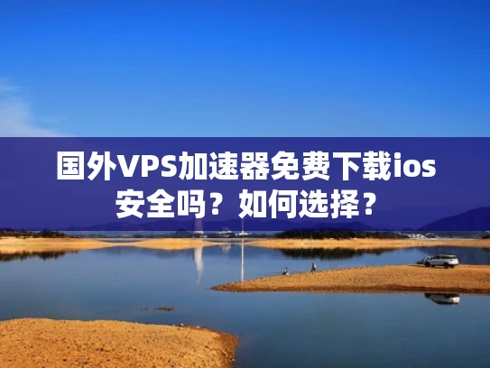 国外VPS加速器免费下载ios安全吗？如何选择？