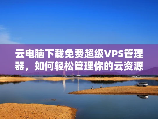 云电脑下载免费超级VPS管理器，如何轻松管理你的云资源？