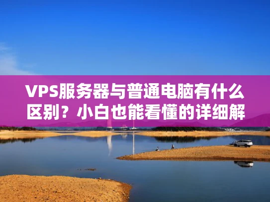 VPS服务器与普通电脑有什么区别？小白也能看懂的详细解析