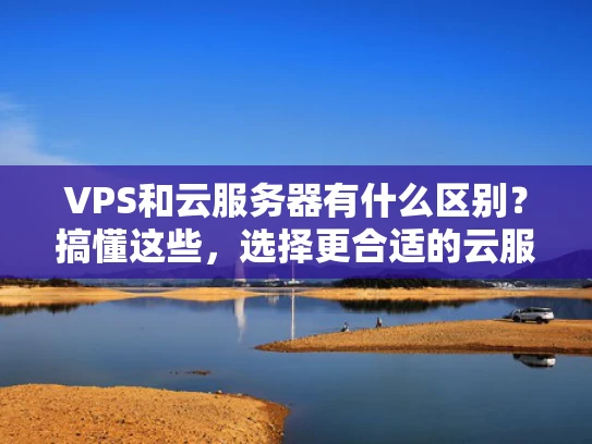 VPS和云服务器有什么区别？搞懂这些，选择更合适的云服务