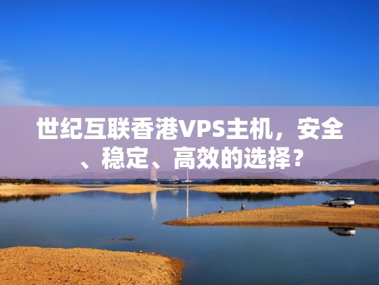 世纪互联香港VPS主机，安全、稳定、高效的选择？
