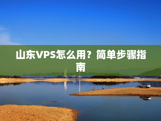 山东VPS怎么用？简单步骤指南