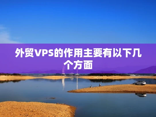 外贸VPS的作用主要有以下几个方面