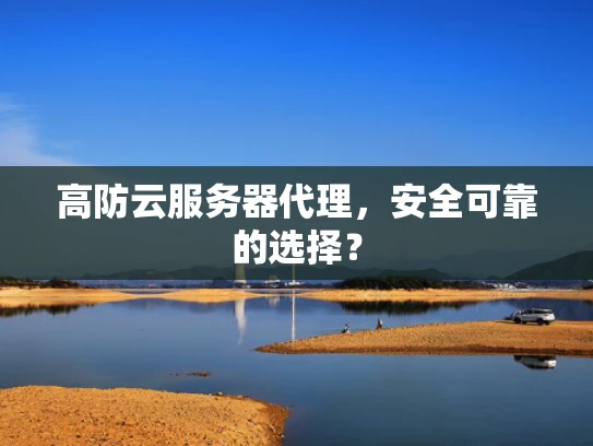 高防云服务器代理，安全可靠的选择？