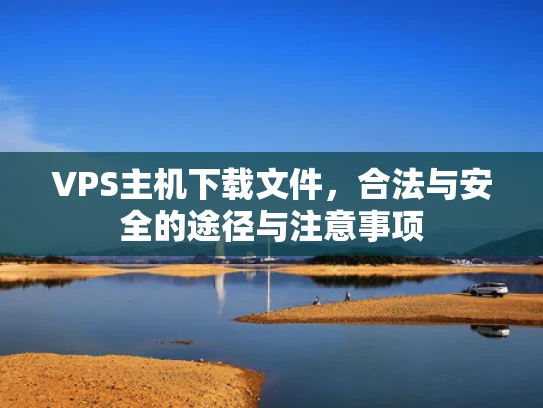 VPS主机下载文件，合法与安全的途径与注意事项