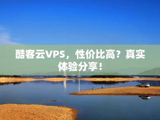 酷客云VPS，性价比高？真实体验分享！